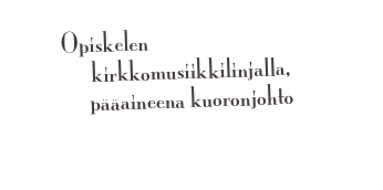 Opiskelen Sibelius-akatemian kirkkomusiikkilinjalla,
pääaineena kuoronjohto