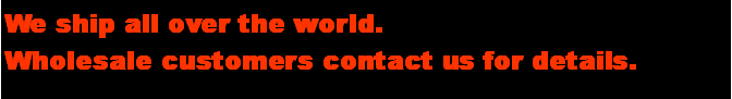 Text Box: We ship all over the world.Wholesale customers contact us for details.