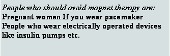 Text Box: People who should avoid magnet therapy are:
Pregnant women If you wear pacemaker People who wear electrically operated devices like insulin pumps etc.
