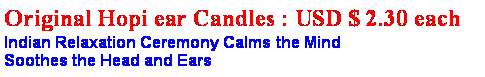Text Box: Original Hopi ear Candles : USD $ 2.30 eachIndian Relaxation Ceremony Calms the Mind 
Soothes the Head and Ears 

