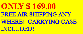 Text Box: ONLY $ 169.00             FREE AIR SHIPPING ANYWHERE!  CARRYING CASE INCLUDED!