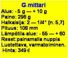 Text Box: G-mittariAlue: - 5 g  + 10 gPaino: 296 gHalkaisija: 2  1/4 (n. 5,7)Pituus: 108 mm Lmptila-alue: - 55  + 60Reset:painamalla nuppiaLuotettava, varmatoiminen. Hinta: 349 
