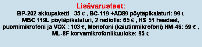 Text Box: Lisvarusteet: BP-202 akkupaketti 35  , BC-119 +AD89 pytpikalaturi: 99 MBC-119L pytpikalaturi, 2 radiolle: 65  , HS-51 headset, puomimikrofoni ja VOX : 103 , Monofoni (kaiutinmikrofoni) HM-46: 59  ,  ML-8F korvamikrofoni/kuuloke: 95 